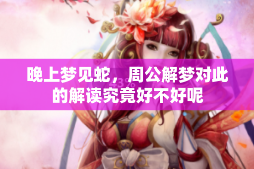 晚上梦见蛇，周公解梦对此的解读究竟好不好呢