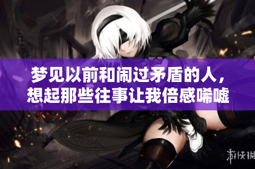梦见以前和闹过矛盾的人，想起那些往事让我倍感唏嘘