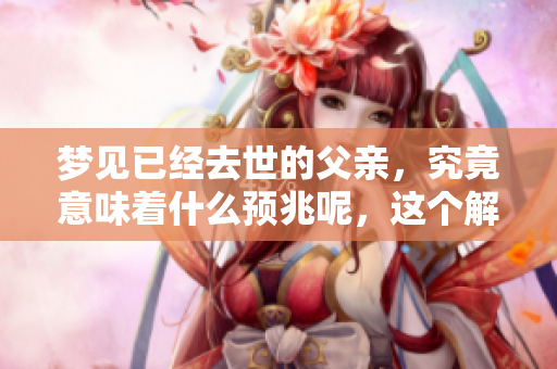 梦见已经去世的父亲，究竟意味着什么预兆呢，这个解梦你了解吗