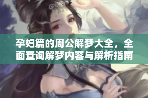 孕妇篇的周公解梦大全，全面查询解梦内容与解析指南