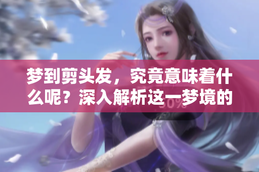 梦到剪头发，究竟意味着什么呢？深入解析这一梦境的不同寓意。