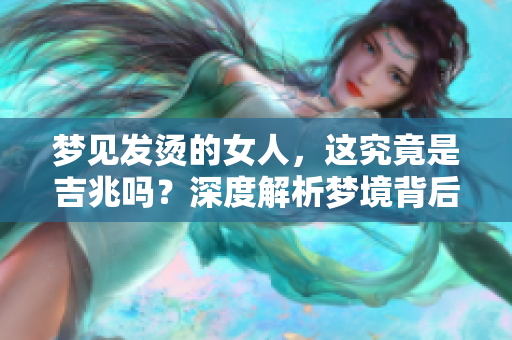 梦见发烫的女人，这究竟是吉兆吗？深度解析梦境背后的意义