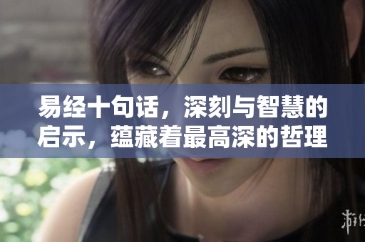 易经十句话，深刻与智慧的启示，蕴藏着最高深的哲理与人生真谛