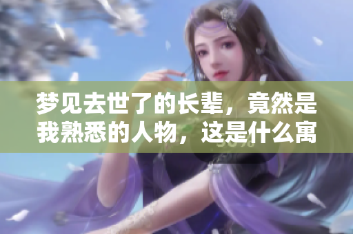 梦见去世了的长辈，竟然是我熟悉的人物，这是什么寓意呢