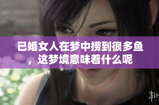已婚女人在梦中捞到很多鱼，这梦境意味着什么呢