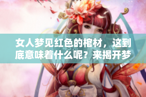 女人梦见红色的棺材，这到底意味着什么呢？来揭开梦境的奥秘吧！