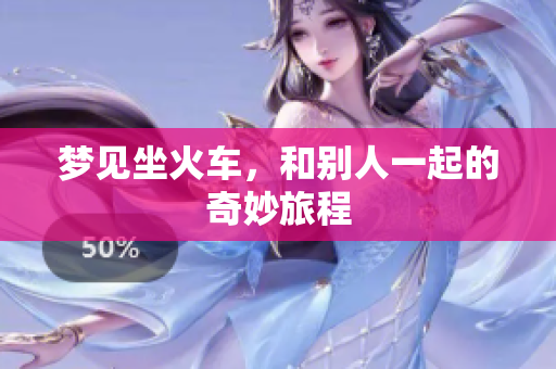 梦见坐火车，和别人一起的奇妙旅程