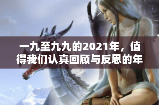 一九至九九的2021年，值得我们认真回顾与反思的年度时光