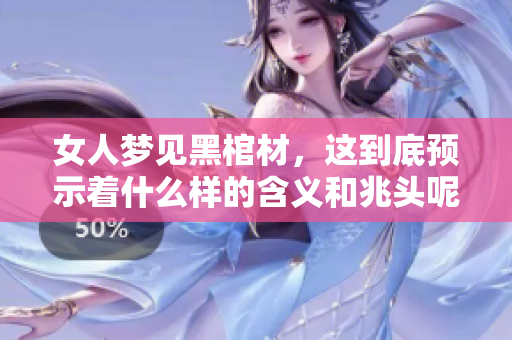 女人梦见黑棺材，这到底预示着什么样的含义和兆头呢