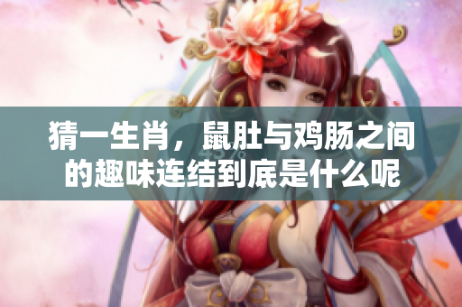 猜一生肖，鼠肚与鸡肠之间的趣味连结到底是什么呢