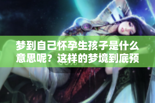 梦到自己怀孕生孩子是什么意思呢？这样的梦境到底预示着什么呢？