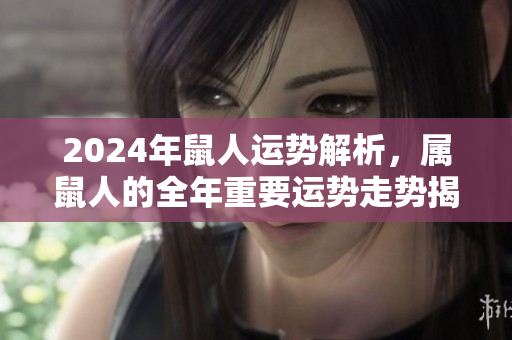 2024年鼠人运势解析，属鼠人的全年重要运势走势揭晓