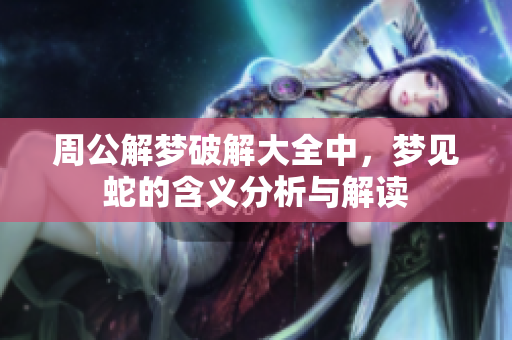 周公解梦破解大全中，梦见蛇的含义分析与解读