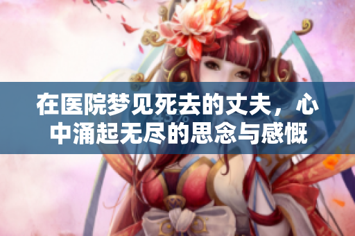 在医院梦见死去的丈夫，心中涌起无尽的思念与感慨