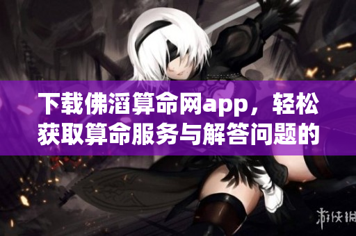 下载佛滔算命网app，轻松获取算命服务与解答问题的助手