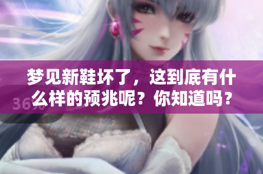 梦见新鞋坏了，这到底有什么样的预兆呢？你知道吗？