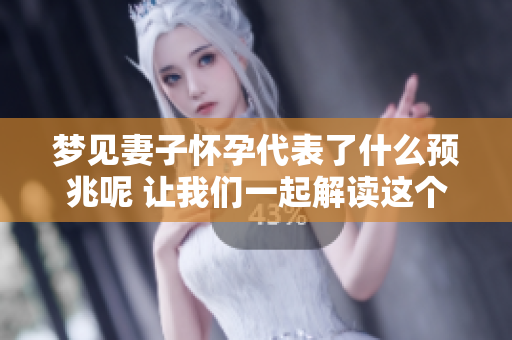 梦见妻子怀孕代表了什么预兆呢 让我们一起解读这个梦境的含义