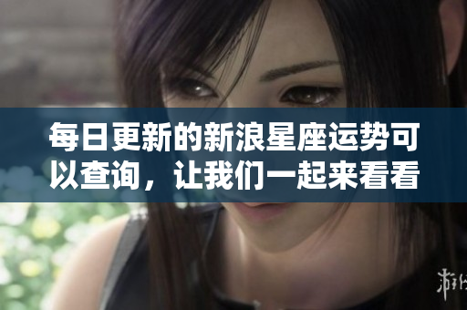 每日更新的新浪星座运势可以查询，让我们一起来看看吧