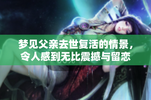 梦见父亲去世复活的情景，令人感到无比震撼与留恋