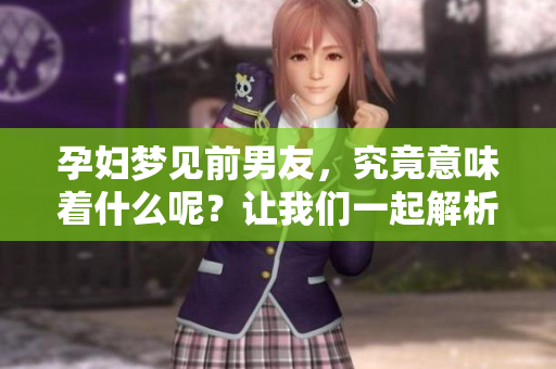 孕妇梦见前男友，究竟意味着什么呢？让我们一起解析这个梦境背后的含义。