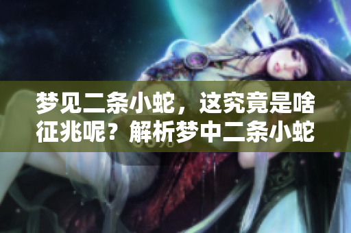 梦见二条小蛇，这究竟是啥征兆呢？解析梦中二条小蛇的含义。