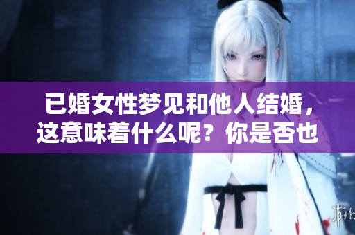 已婚女性梦见和他人结婚，这意味着什么呢？你是否也有过这样的梦？