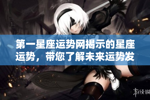第一星座运势网揭示的星座运势，带您了解未来运势发展趋势