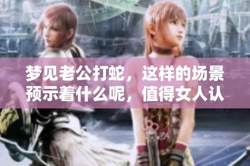 梦见老公打蛇，这样的场景预示着什么呢，值得女人认真思考一下