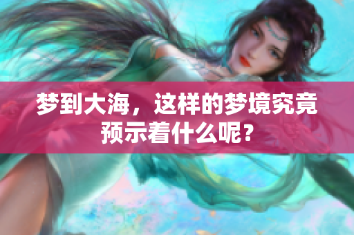 梦到大海，这样的梦境究竟预示着什么呢？