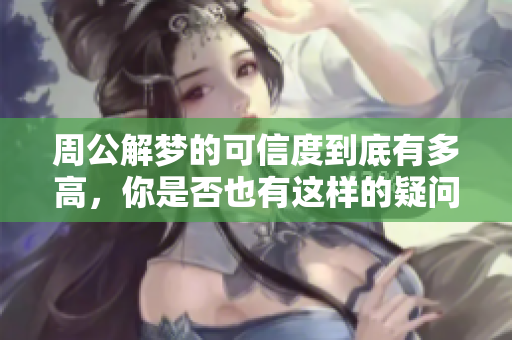 周公解梦的可信度到底有多高，你是否也有这样的疑问呢