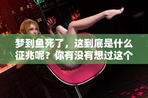 梦到鱼死了，这到底是什么征兆呢？你有没有想过这个问题？