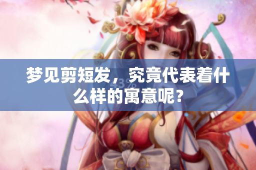 梦见剪短发，究竟代表着什么样的寓意呢？