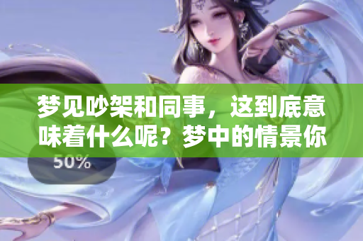 梦见吵架和同事，这到底意味着什么呢？梦中的情景你有过吗？
