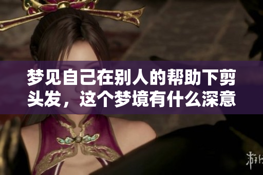 梦见自己在别人的帮助下剪头发，这个梦境有什么深意吗