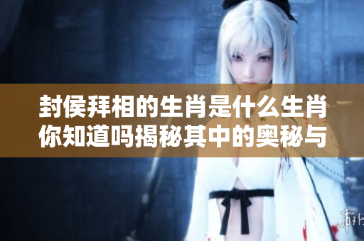封侯拜相的生肖是什么生肖你知道吗揭秘其中的奥秘与特点