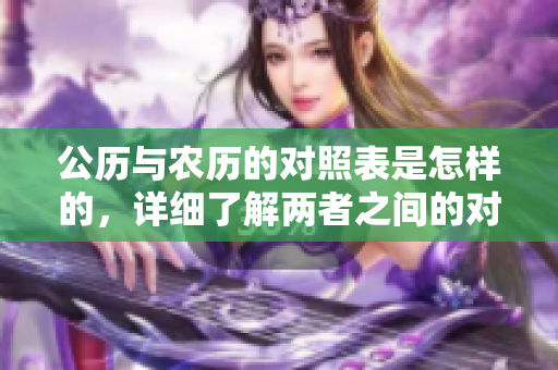 公历与农历的对照表是怎样的，详细了解两者之间的对应关系。