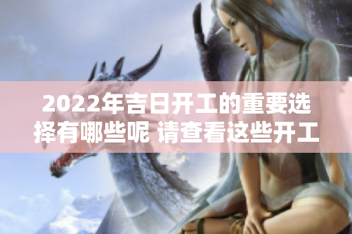 2022年吉日开工的重要选择有哪些呢 请查看这些开工时间的建议