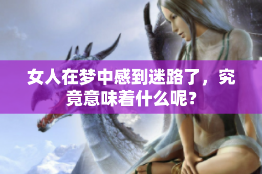 女人在梦中感到迷路了，究竟意味着什么呢？