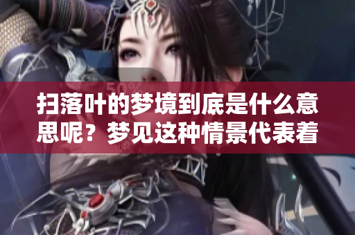 扫落叶的梦境到底是什么意思呢？梦见这种情景代表着什么呢？