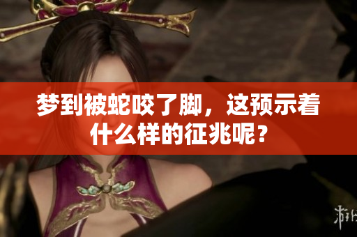 梦到被蛇咬了脚，这预示着什么样的征兆呢？