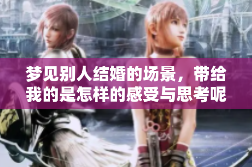 梦见别人结婚的场景，带给我的是怎样的感受与思考呢