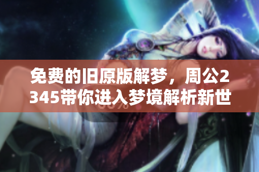 免费的旧原版解梦，周公2345带你进入梦境解析新世界