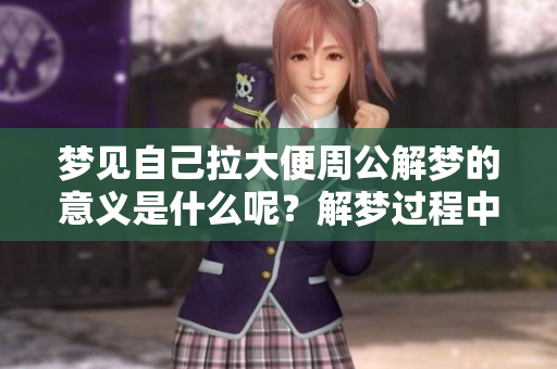 梦见自己拉大便周公解梦的意义是什么呢？解梦过程中的各种思考与感受。