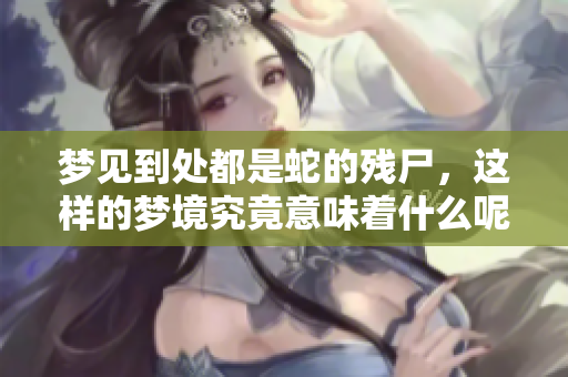 梦见到处都是蛇的残尸，这样的梦境究竟意味着什么呢