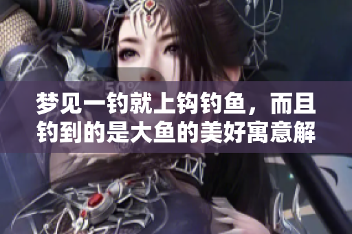 梦见一钓就上钩钓鱼，而且钓到的是大鱼的美好寓意解析