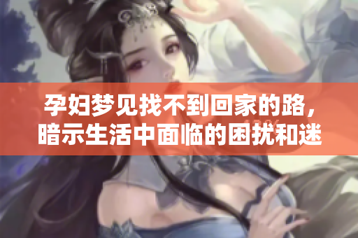 孕妇梦见找不到回家的路，暗示生活中面临的困扰和迷茫