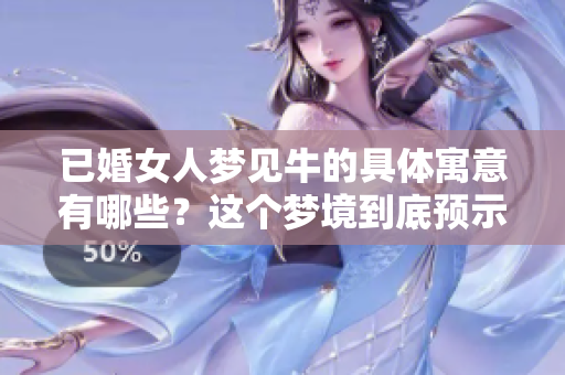 已婚女人梦见牛的具体寓意有哪些？这个梦境到底预示着什么呢？