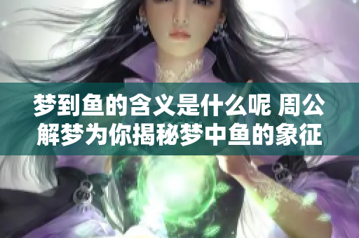 梦到鱼的含义是什么呢 周公解梦为你揭秘梦中鱼的象征意义