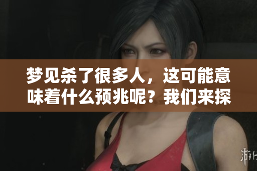 梦见杀了很多人，这可能意味着什么预兆呢？我们来探讨一下这个问题。