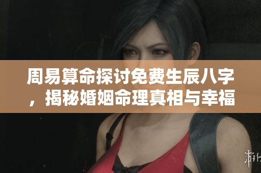 周易算命探讨免费生辰八字，揭秘婚姻命理真相与幸福之路
